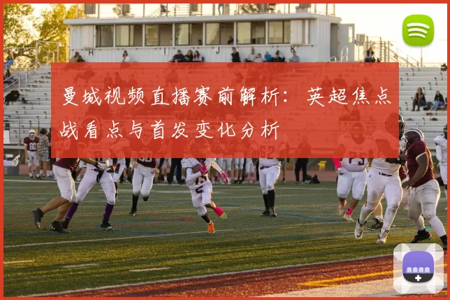 曼城视频直播赛前解析：英超焦点战看点与首发变化分析