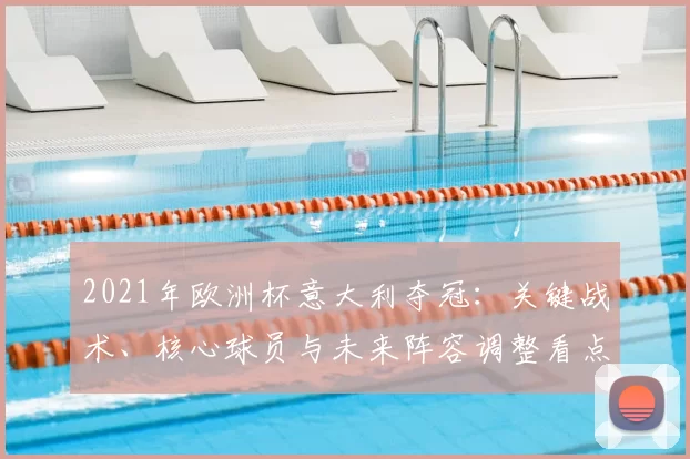2021年欧洲杯意大利夺冠：关键战术、核心球员与未来阵容调整看点