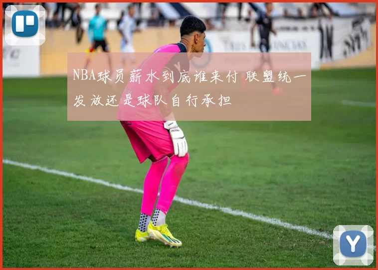 NBA球员薪水到底谁来付 联盟统一发放还是球队自行承担