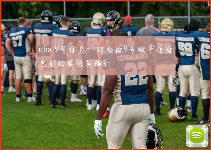 nba 9号球员：那些被9号赋予传奇色彩的赛场英雄们