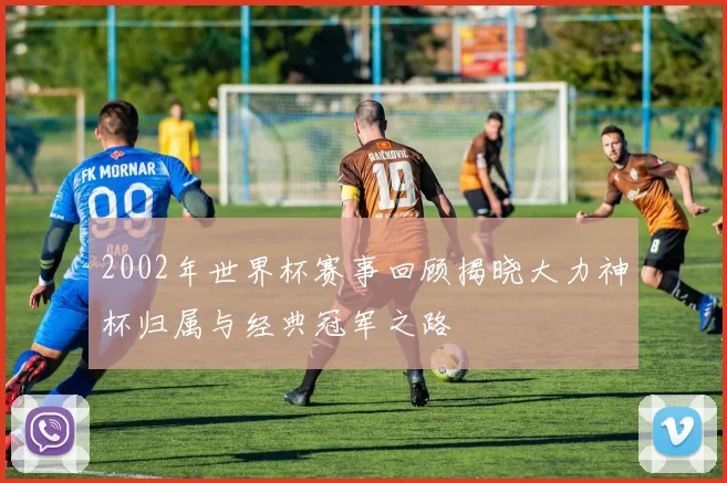 2002年世界杯赛事回顾揭晓大力神杯归属与经典冠军之路