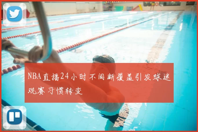 NBA直播24小时不间断覆盖引发球迷观赛习惯转变