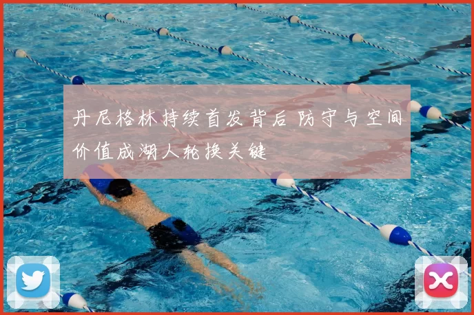 丹尼格林持续首发背后 防守与空间价值成湖人轮换关键