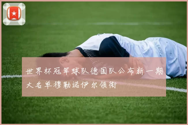 世界杯冠军球队德国队公布新一期大名单穆勒诺伊尔领衔