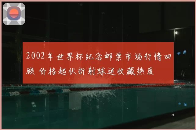 2002年世界杯纪念邮票市场行情回顾 价格起伏折射球迷收藏热度