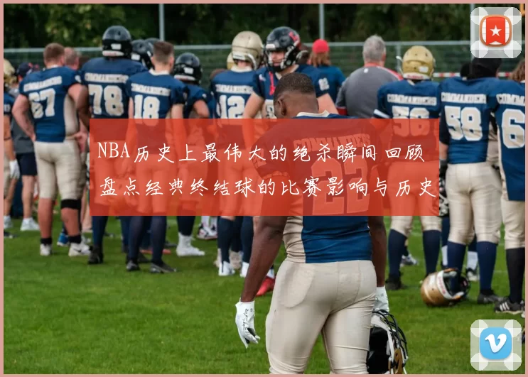 NBA历史上最伟大的绝杀瞬间回顾 盘点经典终结球的比赛影响与历史地位