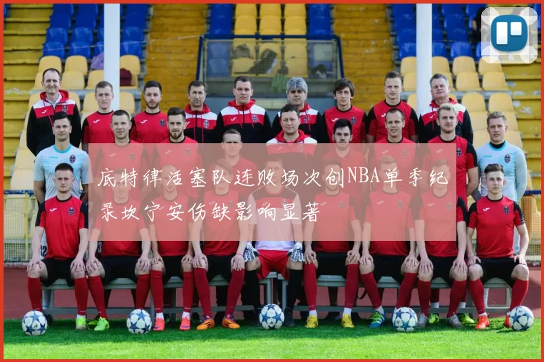 底特律活塞队连败场次创NBA单季纪录坎宁安伤缺影响显著