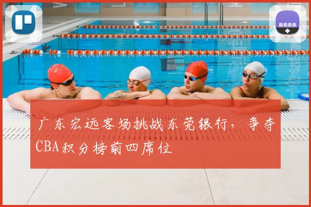 广东宏远客场挑战东莞银行，争夺CBA积分榜前四席位