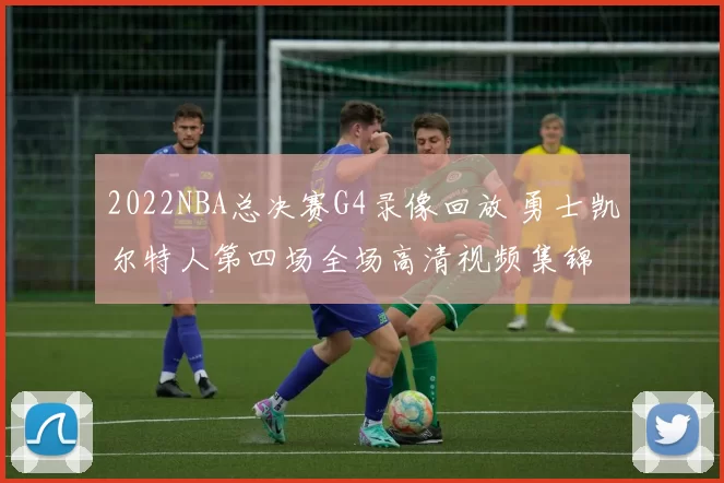 2022NBA总决赛G4录像回放 勇士凯尔特人第四场全场高清视频集锦