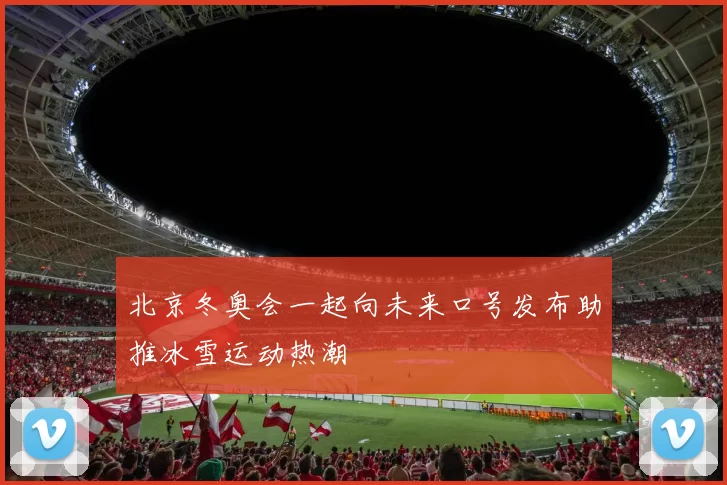 北京冬奥会一起向未来口号发布助推冰雪运动热潮
