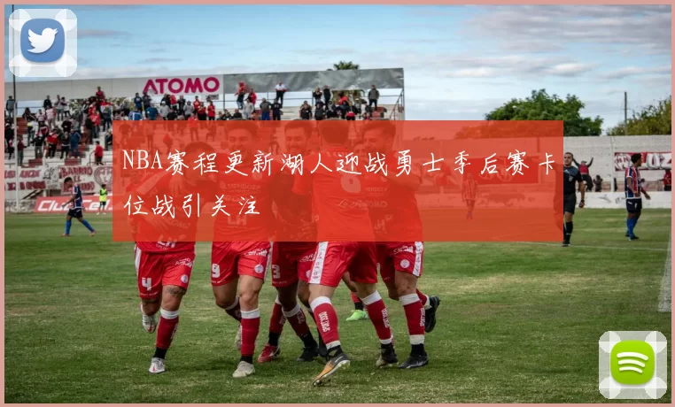 NBA赛程更新湖人迎战勇士季后赛卡位战引关注