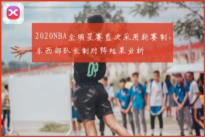 2020NBA全明星赛首次采用新赛制，东西部队长制对阵结果分析