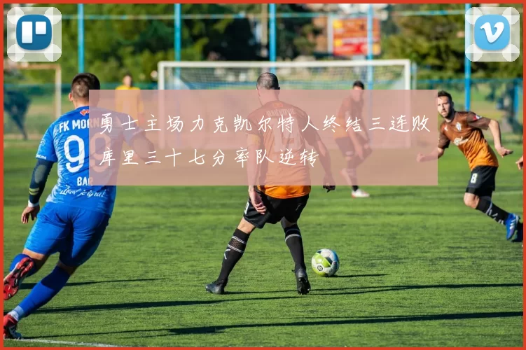 勇士主场力克凯尔特人终结三连败库里三十七分率队逆转