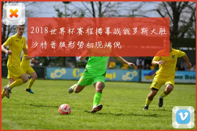 2018世界杯赛程揭幕战俄罗斯大胜沙特晋级形势初现端倪