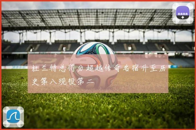 杜兰特总得分超越传奇名宿升至历史第八现役第二