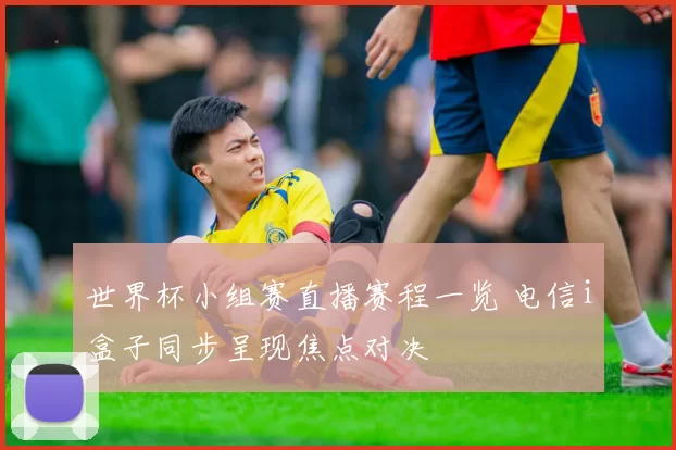 世界杯小组赛直播赛程一览 电信i盒子同步呈现焦点对决