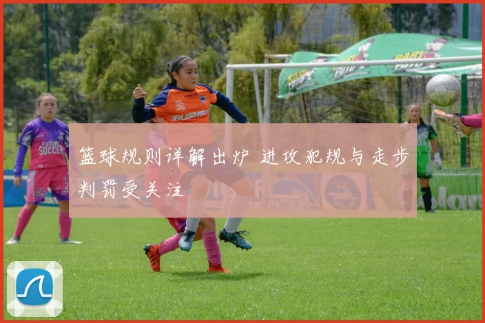 篮球规则详解出炉 进攻犯规与走步判罚受关注