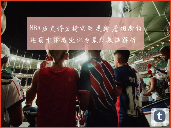 NBA历史得分榜实时更新 詹姆斯领跑前十排名变化与最新数据解析