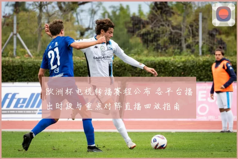 欧洲杯电视转播赛程公布 各平台播出时段与重点对阵直播回放指南