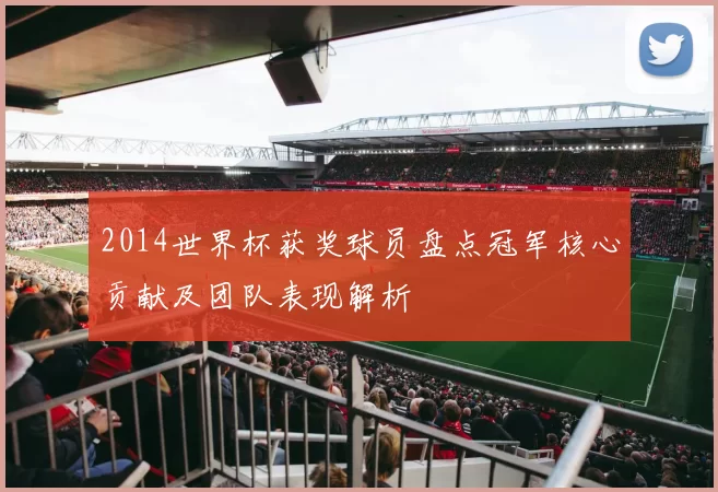 2014世界杯获奖球员盘点冠军核心贡献及团队表现解析