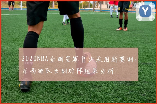 2020NBA全明星赛首次采用新赛制，东西部队长制对阵结果分析