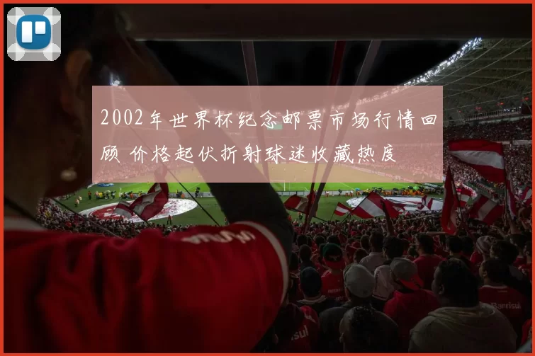 2002年世界杯纪念邮票市场行情回顾 价格起伏折射球迷收藏热度