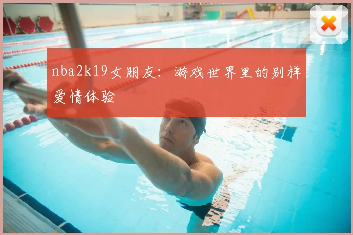 nba2k19女朋友：游戏世界里的别样爱情体验
