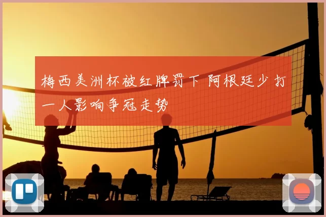 梅西美洲杯被红牌罚下 阿根廷少打一人影响争冠走势