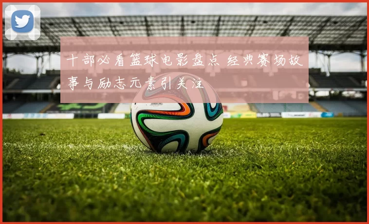 十部必看篮球电影盘点 经典赛场故事与励志元素引关注