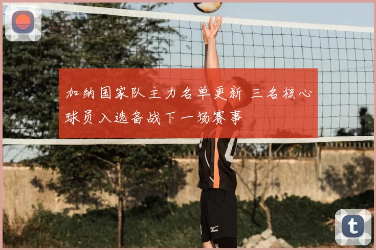 加纳国家队主力名单更新 三名核心球员入选备战下一场赛事