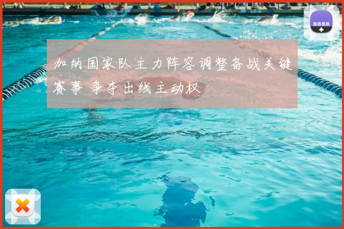 加纳国家队主力阵容调整备战关键赛事 争夺出线主动权