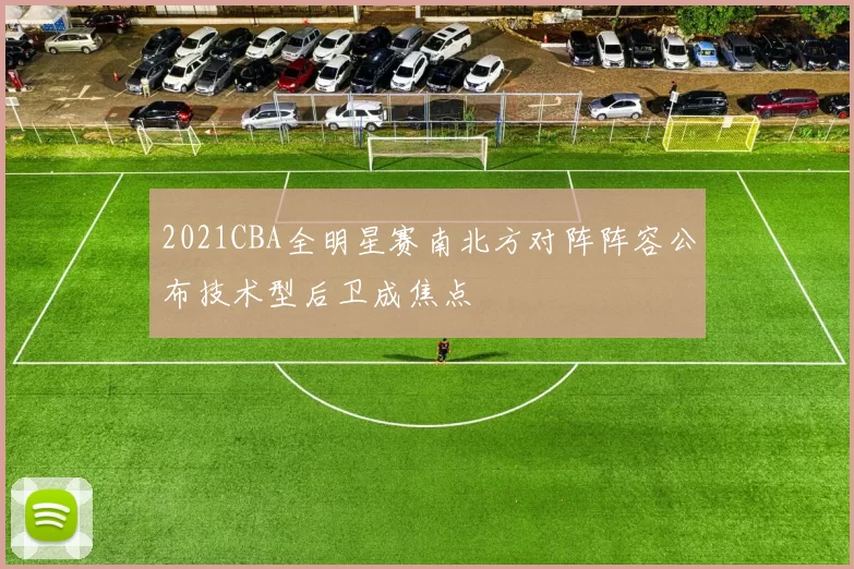 2021CBA全明星赛南北方对阵阵容公布技术型后卫成焦点