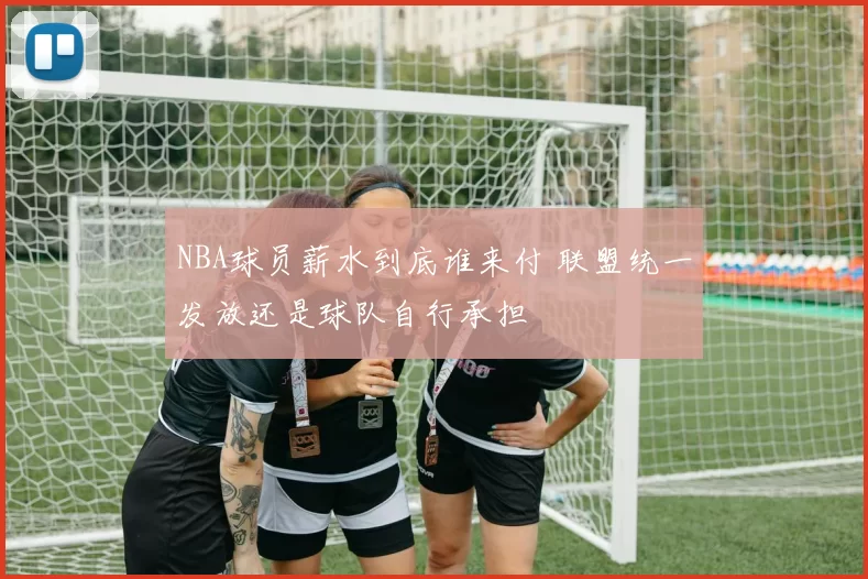 NBA球员薪水到底谁来付 联盟统一发放还是球队自行承担