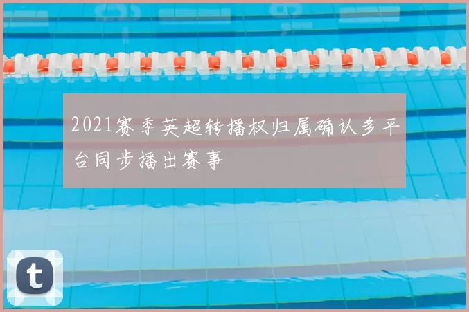 2021赛季英超转播权归属确认多平台同步播出赛事