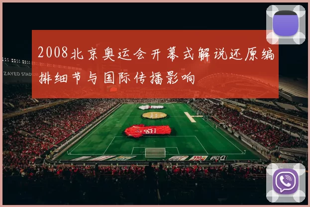 2008北京奥运会开幕式解说还原编排细节与国际传播影响