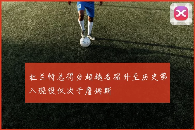 杜兰特总得分超越名宿升至历史第八现役仅次于詹姆斯