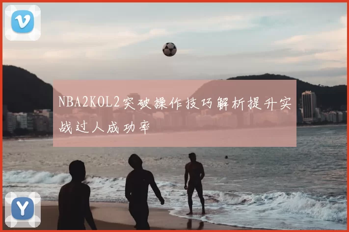 NBA2KOL2突破操作技巧解析提升实战过人成功率