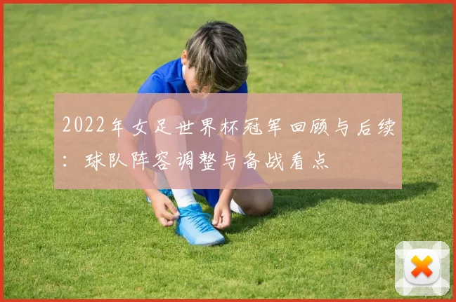 2022年女足世界杯冠军回顾与后续：球队阵容调整与备战看点