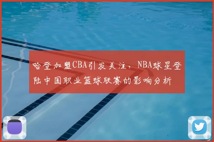 哈登加盟CBA引发关注，NBA球星登陆中国职业篮球联赛的影响分析