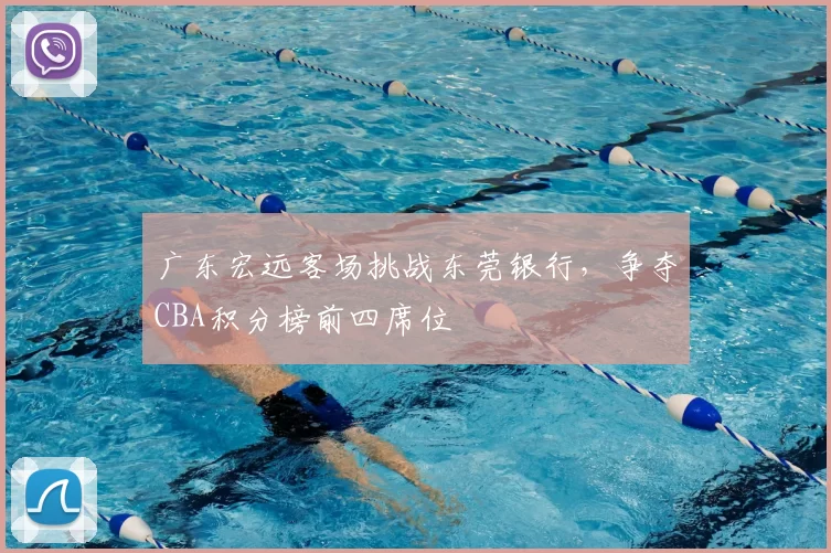 广东宏远客场挑战东莞银行，争夺CBA积分榜前四席位