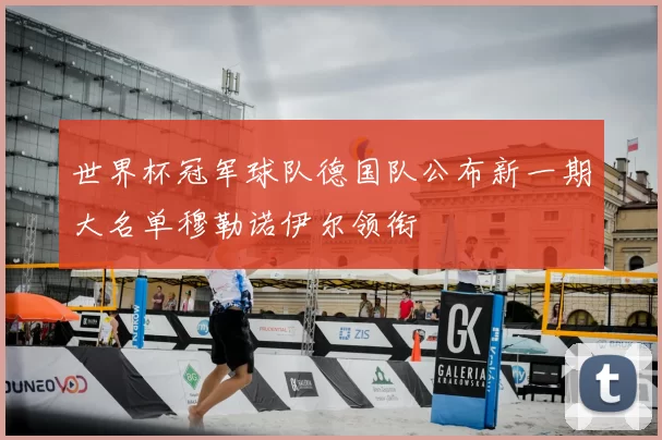 世界杯冠军球队德国队公布新一期大名单穆勒诺伊尔领衔